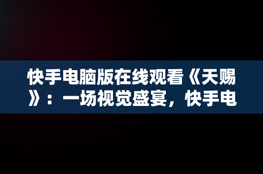 快手电脑版在线观看《天赐》：一场视觉盛宴，快手电脑版在线观看天赐视频 