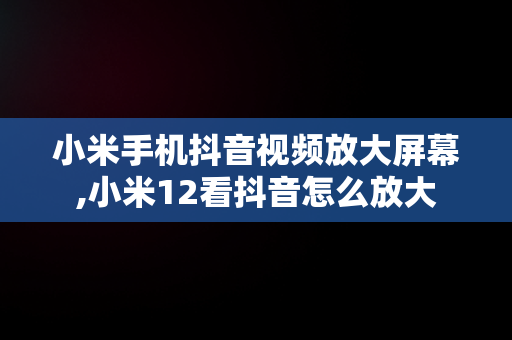 小米手机抖音视频放大屏幕,小米12看抖音怎么放大