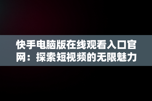 快手电脑版在线观看入口官网：探索短视频的无限魅力，快手 电脑版 