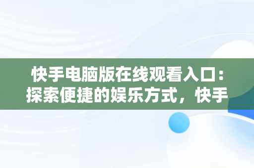 快手电脑版在线观看入口：探索便捷的娱乐方式，快手电脑版在线观看入口在线观看网址 