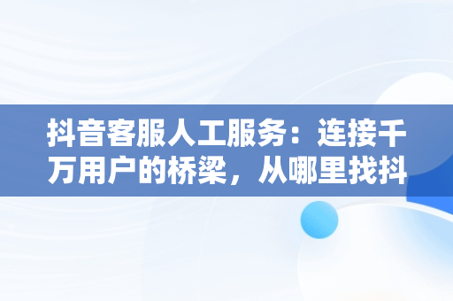 抖音客服人工服务：连接千万用户的桥梁，从哪里找抖音客服人工服务 