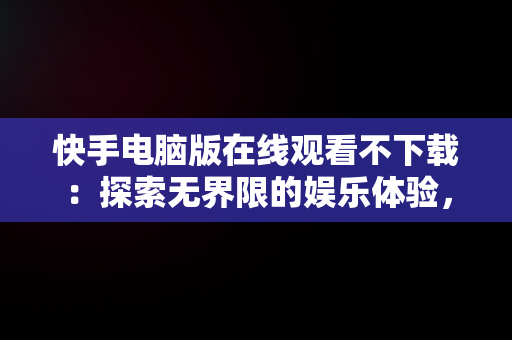 快手电脑版在线观看不下载：探索**限的娱乐体验，快手电脑怎么下载不了 