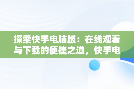 探索快手电脑版：在线观看与下载的便捷之道，快手电脑版下载怎么在电脑上登录用快手在线看? 