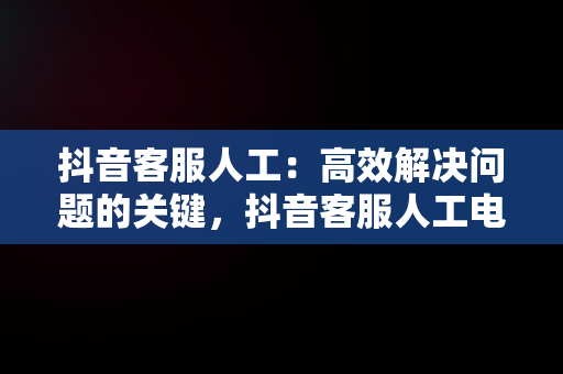 抖音客服人工：高效解决问题的关键，抖音客服人工电话 