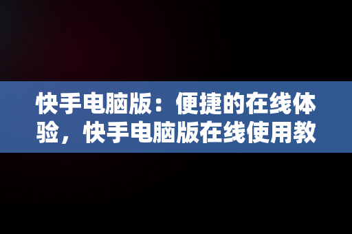 快手电脑版：便捷的在线体验，快手电脑版在线使用教程 