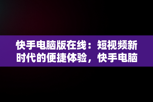 快手电脑版在线：短视频新时代的便捷体验，快手电脑版网页版 