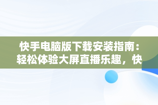 快手电脑版下载安装指南：轻松体验大屏直播乐趣，快手电脑版下载安装绿色资源网 