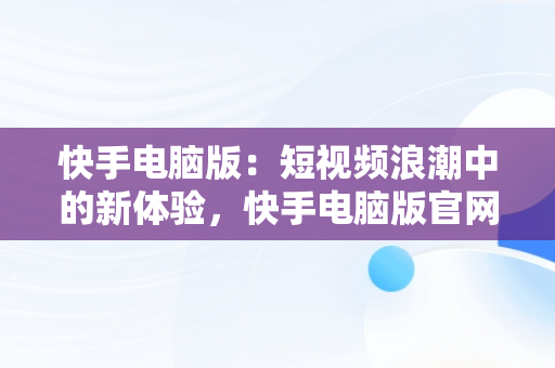 快手电脑版：短视频浪潮中的新体验，快手电脑版官网 