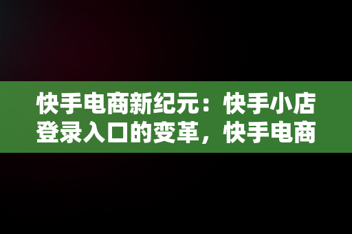 快手电商新纪元：快手小店登录入口的变革，快手电商登录入口快手小店怎么关闭 