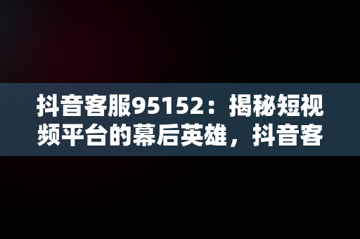 抖音客服95152：揭秘短视频平台的幕后英雄，抖音客服95152电话收费吗 