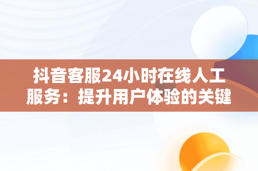 抖音客服24小时在线人工服务：提升用户体验的关键，抖音怎么找平台人工客服 