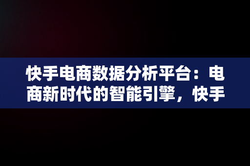 快手电商数据分析平台：电商新时代的智能引擎，快手数据分析部 