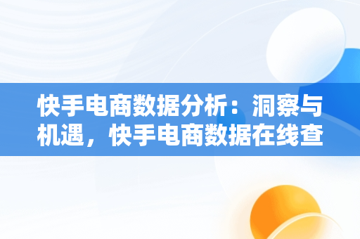 快手电商数据分析：洞察与机遇，快手电商数据在线查询 