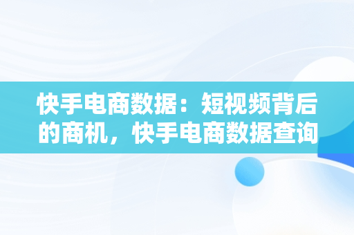 快手电商数据：短视频背后的商机，快手电商数据查询平台有哪些 