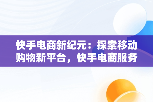 快手电商新纪元：探索移动购物新平台，快手电商服务平台 