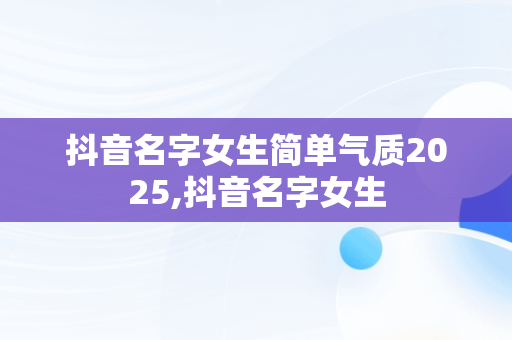 抖音名字女生简单气质2025,抖音名字女生