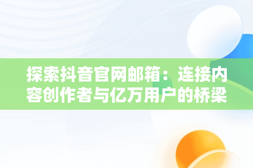 探索抖音官网邮箱：连接内容创作者与亿万用户的桥梁，抖音官网邮箱登录入口 