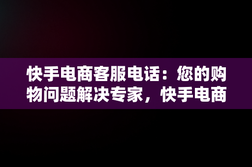 快手电商客服电话：您的购物问题解决专家，快手电商客服电话是多少 