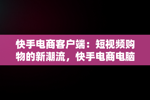 快手电商客户端：短视频购物的新潮流，快手电商电脑客户端 