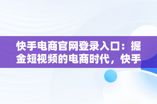 快手电商官网登录入口：掘金短视频的电商时代，快手电商官网登录入口网页版 