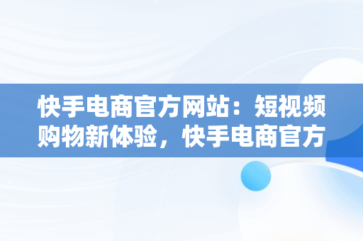 快手电商官方网站：短视频购物新体验，快手电商官方网站下载 