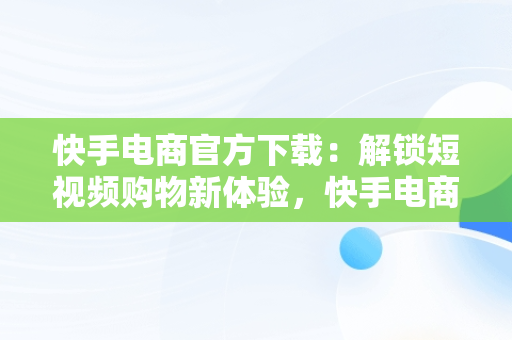 快手电商官方下载：解锁短视频购物新体验，快手电商官方下载最新版 