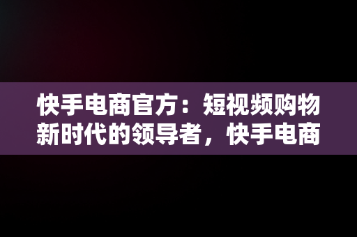 快手电商官方：短视频购物新时代的领导者，快手电商官方客服电话 