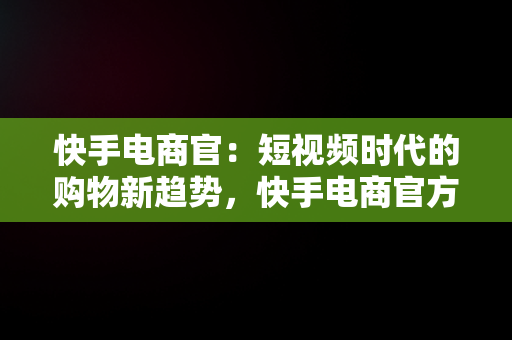 快手电商官：短视频时代的购物新趋势，快手电商官方网址 