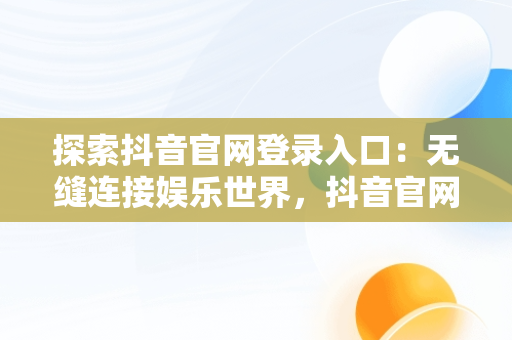 探索抖音官网登录入口：无缝连接娱乐世界，抖音官网登录入口官方 