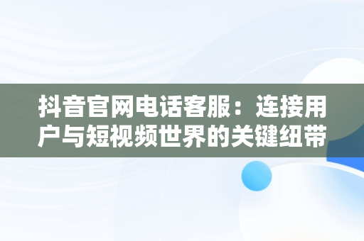 抖音官网电话客服：连接用户与短视频世界的关键纽带，抖音官网电话客服人工服务 