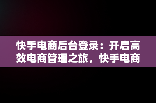 快手电商后台登录：开启高效电商管理之旅，快手电商登入 