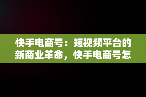 快手电商号：短视频平台的新商业革命，快手电商号怎么取消 