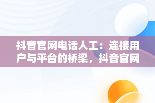 抖音官网电话人工：连接用户与平台的桥梁，抖音官网电话人工服务 