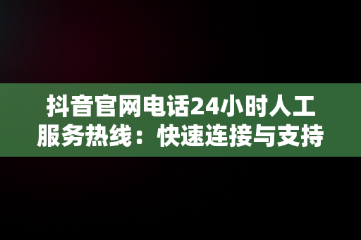 抖音官网电话24小时人工服务热线：快速连接与支持，抖音人工客服中心400 