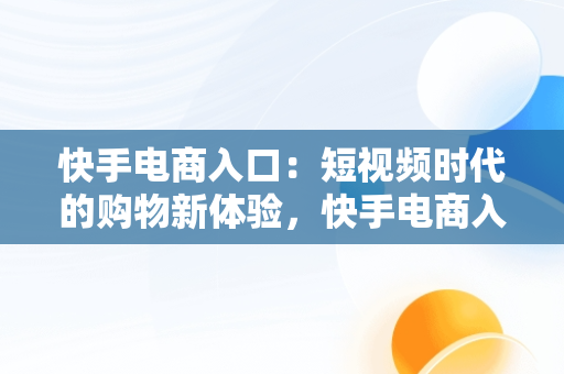 快手电商入口：短视频时代的购物新体验，快手电商入口是什么意思啊 