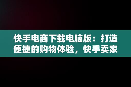 快手电商下载电脑版：打造便捷的购物体验，快手卖家电脑版官方下载 