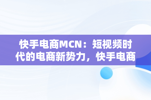 快手电商MCN：短视频时代的电商新势力，快手电商MCN服务平台介绍 