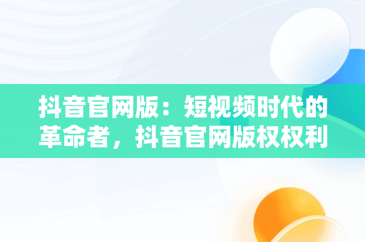 抖音官网版：短视频时代的革命者，抖音官网版权权利人加盖公章的官网版权声明 