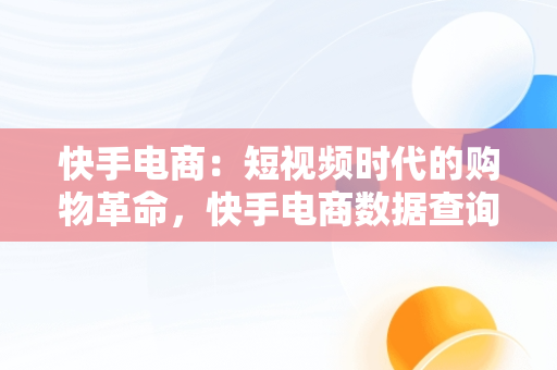 快手电商：短视频时代的购物革命，快手电商数据查询平台有哪些 