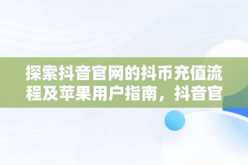 探索抖音官网的抖币充值流程及苹果用户指南，抖音官网抖币充值苹果怎么充 