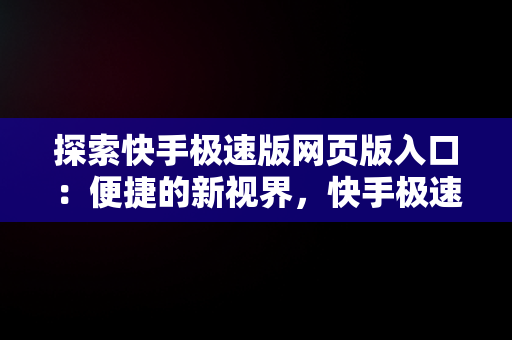 探索快手极速版网页版入口：便捷的新视界，快手极速版网页版登录 