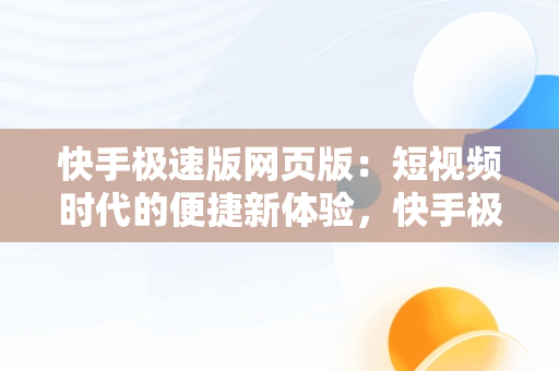 快手极速版网页版：短视频时代的便捷新体验，快手极速版网页版网址 