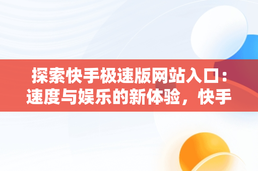 探索快手极速版网站入口：速度与娱乐的新体验，快手极速版下载安装网址 