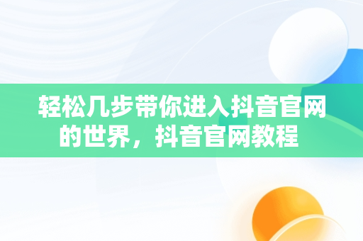 轻松几步带你进入抖音官网的世界，抖音官网教程 