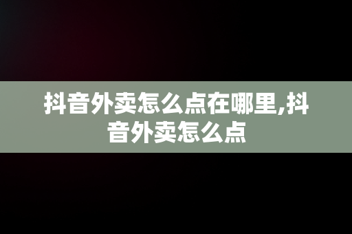 抖音外卖怎么点在哪里,抖音外卖怎么点