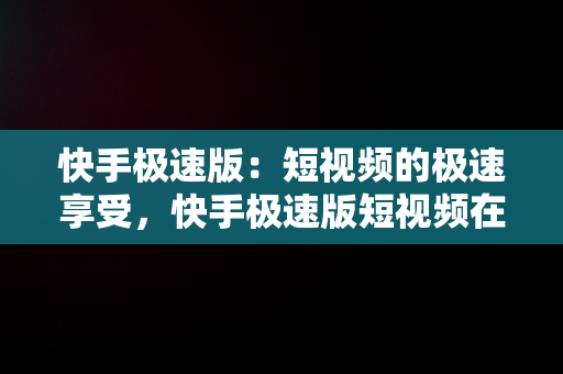 快手极速版：短视频的极速享受，快手极速版短视频在线观看免费下载 