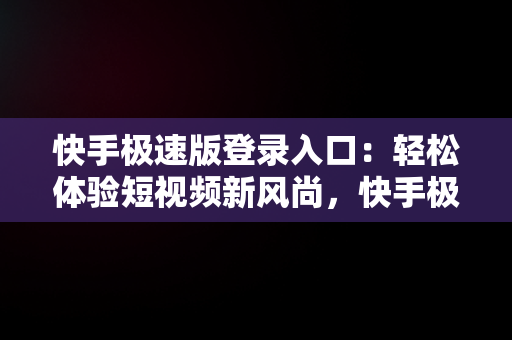 快手极速版登录入口：轻松体验短视频新风尚，快手极速版登录入口在哪 