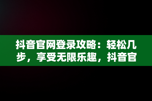 抖音官网登录攻略：轻松几步，享受无限乐趣，抖音官网怎么登录不上 