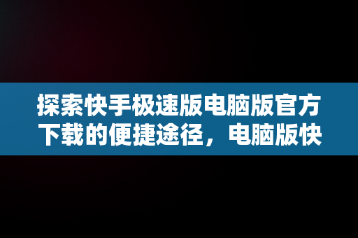 探索快手极速版电脑版官方下载的便捷途径，电脑版快手极速版能赚钱吗 