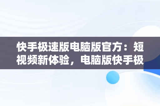 快手极速版电脑版官方：短视频新体验，电脑版快手极速版能赚钱吗 